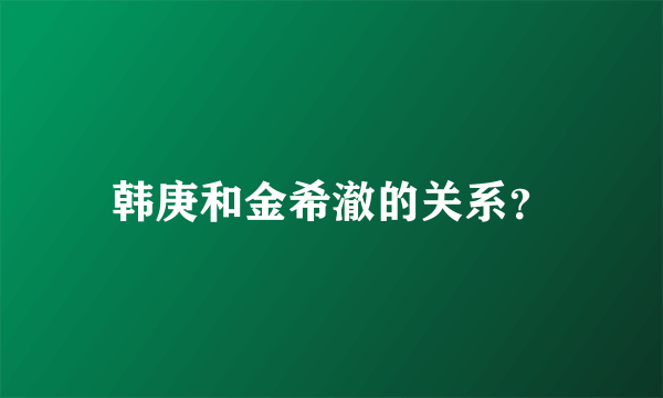 韩庚和金希澈的关系？