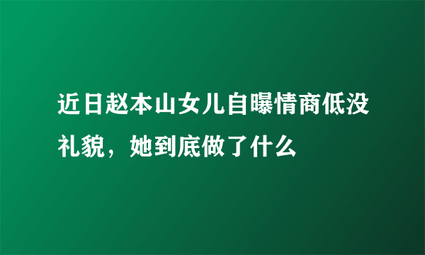 近日赵本山女儿自曝情商低没礼貌，她到底做了什么