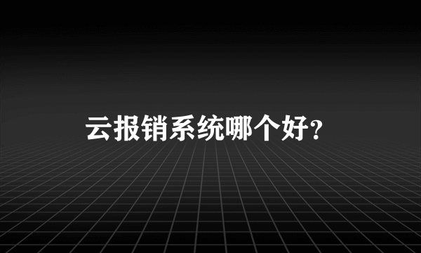 云报销系统哪个好？