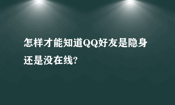 怎样才能知道QQ好友是隐身还是没在线?