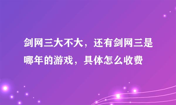 剑网三大不大，还有剑网三是哪年的游戏，具体怎么收费