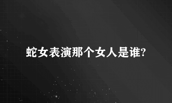 蛇女表演那个女人是谁?