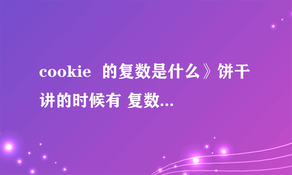 cookie  的复数是什么》饼干讲的时候有 复数形式吗？