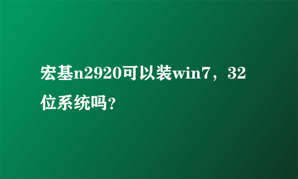 宏基n2920可以装win7，32位系统吗？