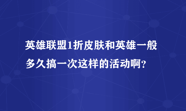 英雄联盟1折皮肤和英雄一般多久搞一次这样的活动啊？