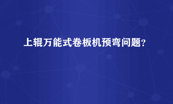 上辊万能式卷板机预弯问题？