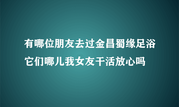 有哪位朋友去过金昌蜀缘足浴它们哪儿我女友干活放心吗