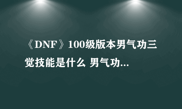 《DNF》100级版本男气功三觉技能是什么 男气功三觉技能介绍