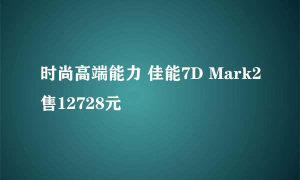 时尚高端能力 佳能7D Mark2售12728元