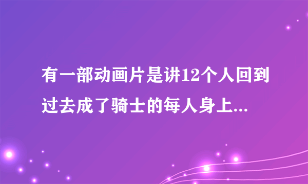 有一部动画片是讲12个人回到过去成了骑士的每人身上都有一个徽章 徽章也是他们的武器