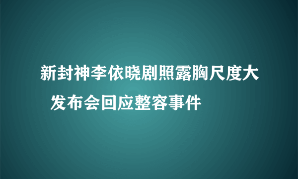 新封神李依晓剧照露胸尺度大  发布会回应整容事件