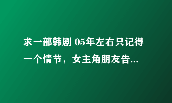 求一部韩剧 05年左右只记得一个情节，女主角朋友告诉她，遇到危险下意识喊出喊出名字的男人是她真正喜欢的