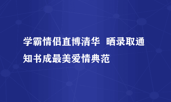 学霸情侣直博清华  晒录取通知书成最美爱情典范