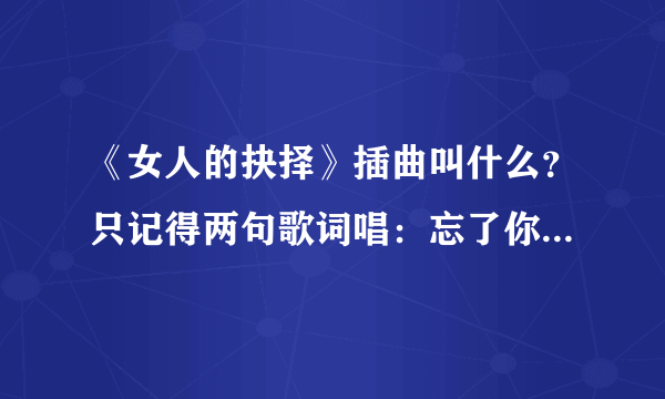 《女人的抉择》插曲叫什么？只记得两句歌词唱：忘了你想忘了你，你的笑刺痛我眼睛