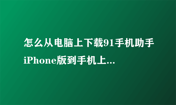 怎么从电脑上下载91手机助手iPhone版到手机上?求解!