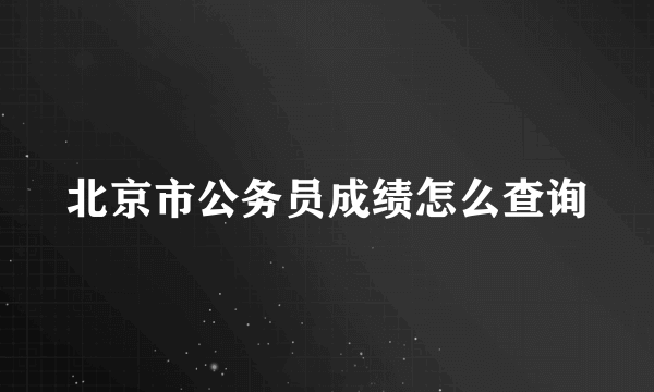 北京市公务员成绩怎么查询