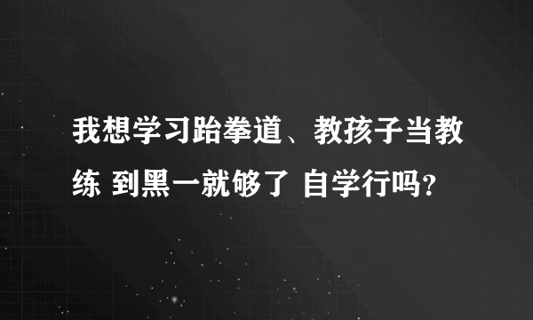 我想学习跆拳道、教孩子当教练 到黑一就够了 自学行吗？