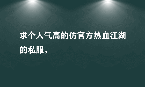 求个人气高的仿官方热血江湖的私服，