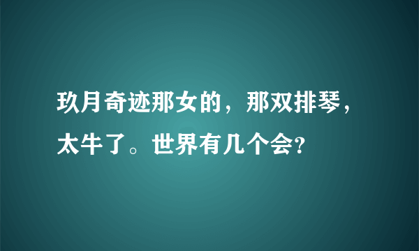 玖月奇迹那女的，那双排琴，太牛了。世界有几个会？