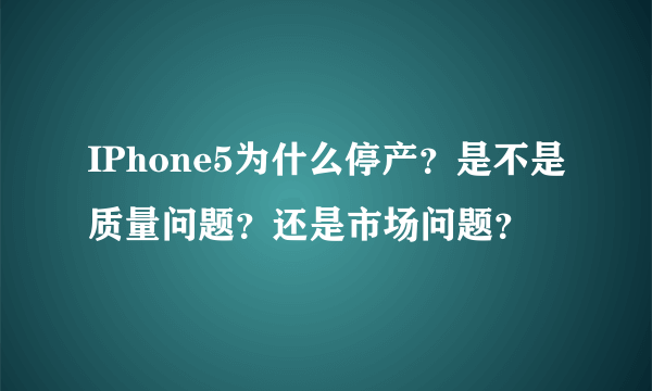 IPhone5为什么停产？是不是质量问题？还是市场问题？