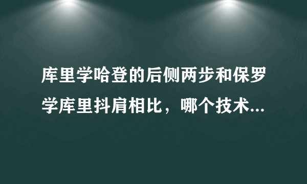 库里学哈登的后侧两步和保罗学库里抖肩相比，哪个技术含量更高？