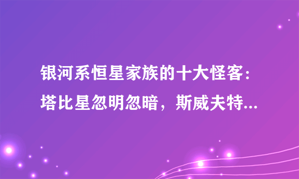 银河系恒星家族的十大怪客：塔比星忽明忽暗，斯威夫特本不该存在