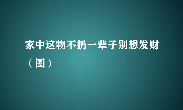 家中这物不扔一辈子别想发财（图）