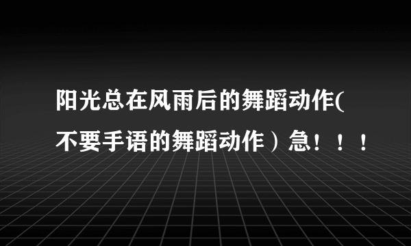 阳光总在风雨后的舞蹈动作(不要手语的舞蹈动作）急！！！