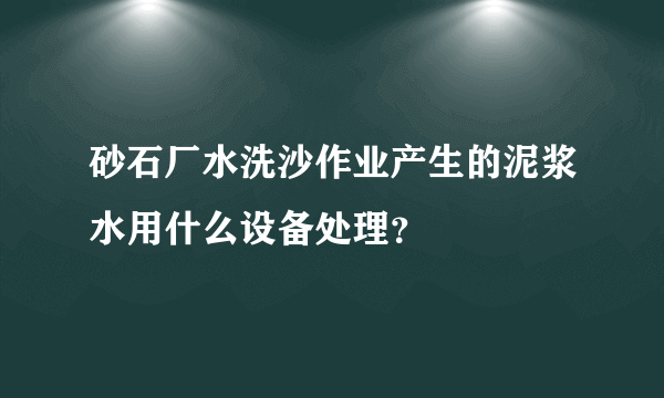 砂石厂水洗沙作业产生的泥浆水用什么设备处理？