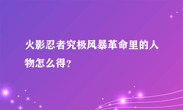 火影忍者究极风暴革命里的人物怎么得？