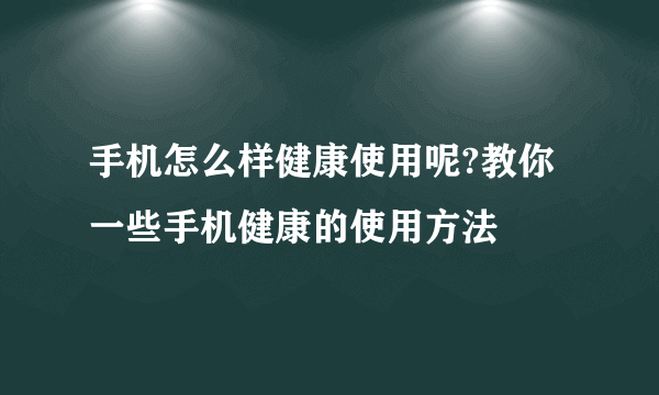 手机怎么样健康使用呢?教你一些手机健康的使用方法