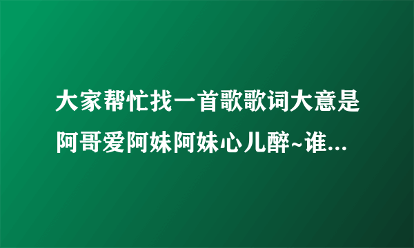 大家帮忙找一首歌歌词大意是阿哥爱阿妹阿妹心儿醉~谁帮忙告诉下？