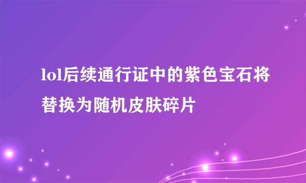 lol后续通行证中的紫色宝石将替换为随机皮肤碎片