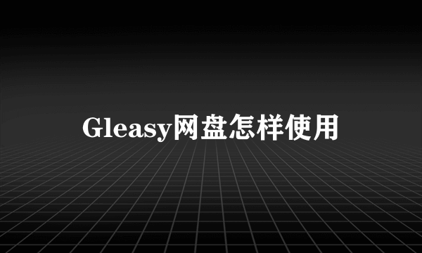 Gleasy网盘怎样使用