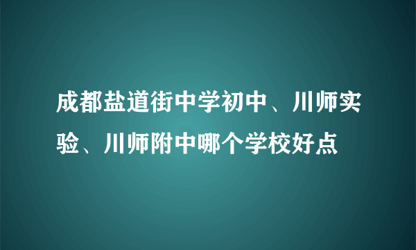 成都盐道街中学初中、川师实验、川师附中哪个学校好点