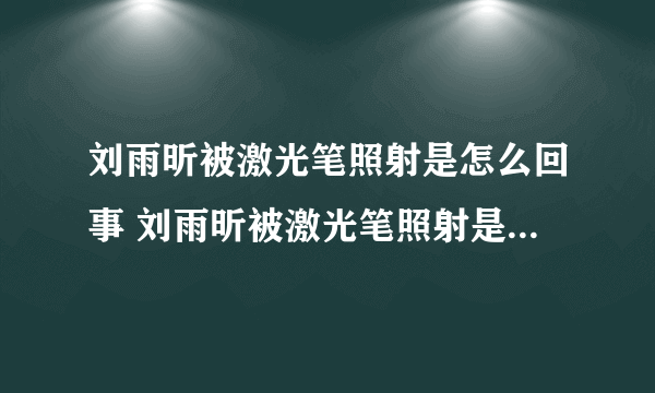 刘雨昕被激光笔照射是怎么回事 刘雨昕被激光笔照射是什么情况