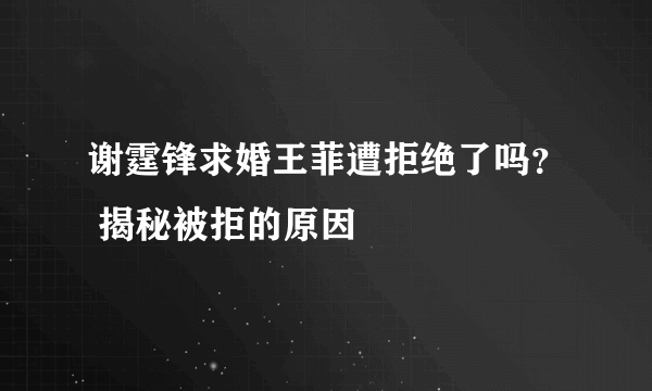 谢霆锋求婚王菲遭拒绝了吗？ 揭秘被拒的原因