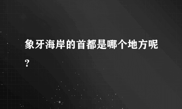 象牙海岸的首都是哪个地方呢？