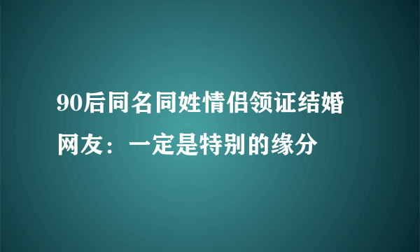 90后同名同姓情侣领证结婚 网友：一定是特别的缘分