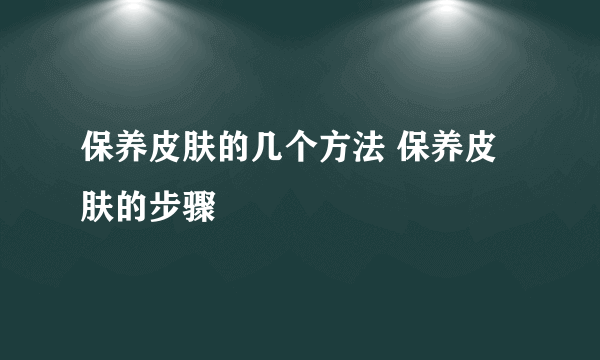 保养皮肤的几个方法 保养皮肤的步骤