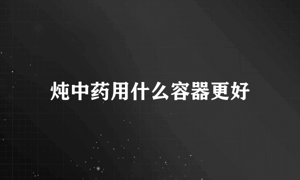 炖中药用什么容器更好