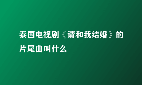 泰国电视剧《请和我结婚》的片尾曲叫什么