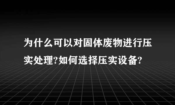 为什么可以对固体废物进行压实处理?如何选择压实设备?