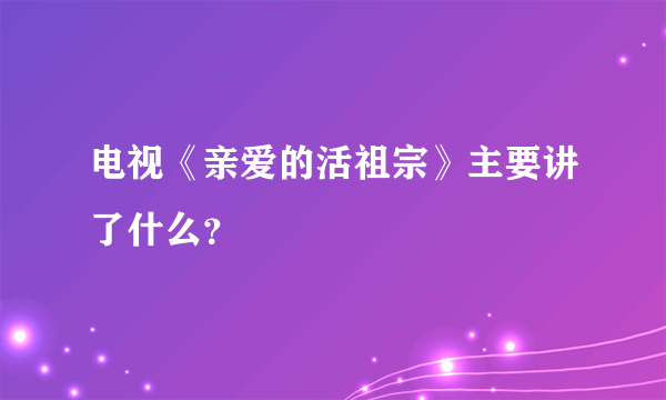 电视《亲爱的活祖宗》主要讲了什么？