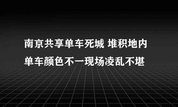 南京共享单车死城 堆积地内单车颜色不一现场凌乱不堪