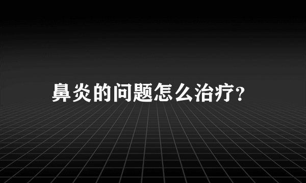 鼻炎的问题怎么治疗？