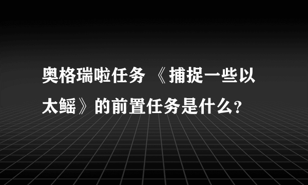 奥格瑞啦任务 《捕捉一些以太鳐》的前置任务是什么？