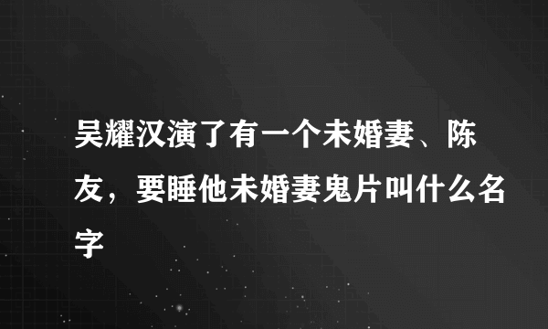 吴耀汉演了有一个未婚妻、陈友，要睡他未婚妻鬼片叫什么名字