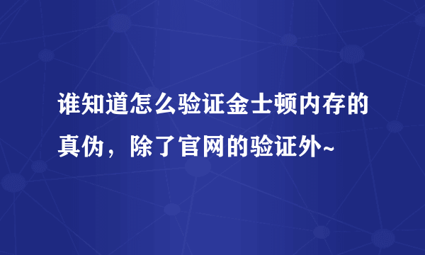 谁知道怎么验证金士顿内存的真伪，除了官网的验证外~