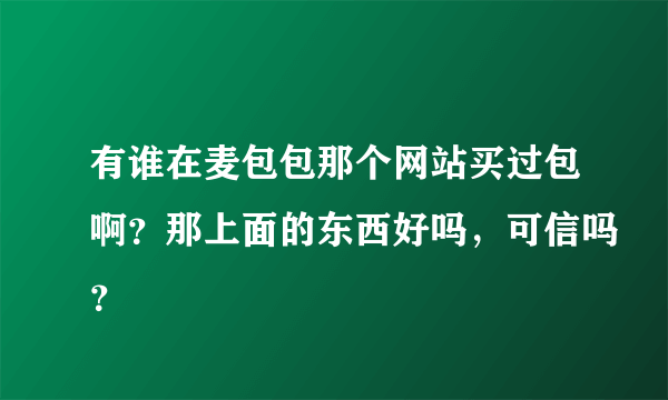 有谁在麦包包那个网站买过包啊？那上面的东西好吗，可信吗？